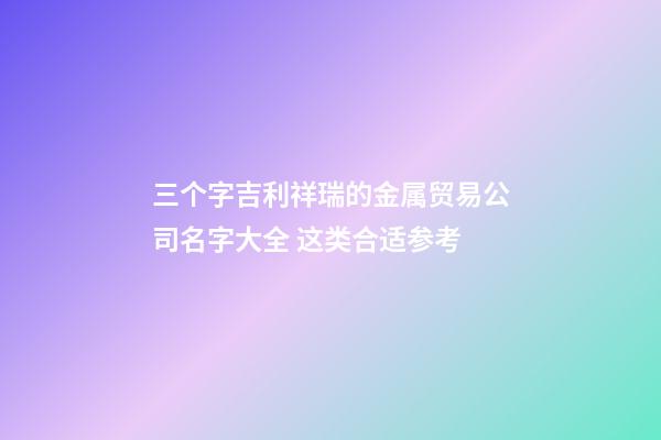 三个字吉利祥瑞的金属贸易公司名字大全 这类合适参考-第1张-公司起名-玄机派